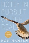 Hotly in Pursuit of the Real: Notes Toward a Memoir by Ron Hansen