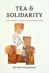 Tea and Solidarity: Tamil Women and Work in Postwar Sri Lanka by Mythri Jegathesan