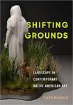 Shifting Grounds: Landscape in Contemporary Native American Art by Kate Morris