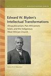 Edward W. Blyden's Intellectual Transformations: Afropublicanism, Pan-Africanism, Islam, and the Indigenous West African Church by Harry N. K. Odamtten