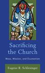 Sacrificing the Church: Mass, Mission, and Ecumenism by Eugene R. Schlesinger