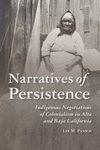 Narratives of Persistence: Indigenous Negotiations of Colonialism in Alta and Baja California by Lee M. Panich