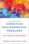 An Introduction to Christian Philosophical Theology: Faith Seeking Understanding by Stephen T. Davis and Eric T. Yang