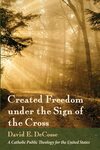 Created Freedom under the Sign of the Cross: A Catholic Public Theology for the United States by David E. DeCosse