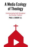 A Media Ecology of Theology: Communicating Faith Throughout the Christian Tradition by Paul A. Soukup