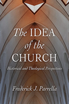 The Idea of the Church: Historical and Theological Perspectives by Frederick J. Parrella