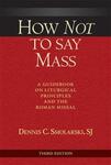 How Not to Say Mass: A Guidebook on Liturgical Principles and the Roman Missal (3rd Edition) by Dennis C. Smolarski SJ