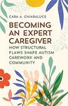Becoming an Expert Caregiver: How Structural Flaws Shape Autism Carework and Community by Cara A. Chiaraluce