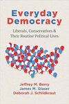Everyday Democracy: Liberals, Conservatives, and Their Routine Political Lives by Jeffrey M. Berry, James M. Glaser, and Deborah J. Schildkraut