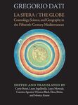 La Sfera / The Globe: Cosmology, Science, and Geography in the Fifteenth-Century Mediterranean by Gregorio Dati, Carrie E. Benes, Laura Ingallinella, Laura K. Morreale, Caterina Agostini, Winston E. Black, Elena Brizio, and Monica Keane